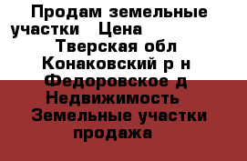Продам земельные участки › Цена ­ 4 500 000 - Тверская обл., Конаковский р-н, Федоровское д. Недвижимость » Земельные участки продажа   